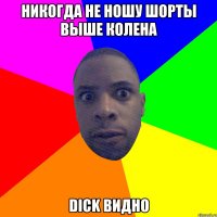 никогда не ношу шорты выше колена dick видно