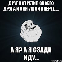 Друг встретил своего друга и они ушли вперед... А я? А я сзади иду...