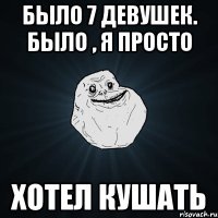 было 7 девушек. Было , я просто хотел кушать