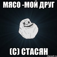 мясо -мой друг (с) Стасян