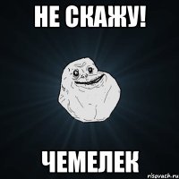 не скажу! чемелек