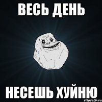 весь день несешь хуйню