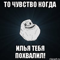 ТО ЧУВСТВО КОГДА ИЛЬЯ ТЕБЯ ПОХВАЛИЛ!