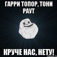 Гарри Топор, Тони Раут круче нас, нету!