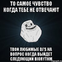 то самое чувство когда тебе не отвечают твои любимые DJ's на вопрос когда выйдет следующий Biorythm