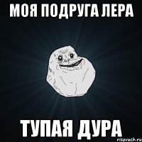 моя подруга лера тупая дура