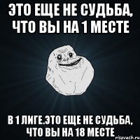 это еще не судьба, что вы на 1 месте в 1 лиге.это еще не судьба, что вы на 18 месте