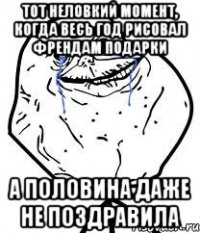 тот неловкий момент, когда весь год рисовал френдам подарки а половина даже не поздравила