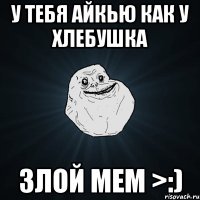 У ТЕБЯ АЙКЬЮ КАК У ХЛЕБУШКА Злой мем >:)