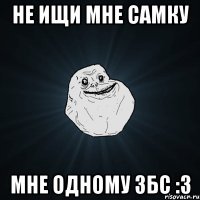 Не ищи мне самку мне одному збс :3