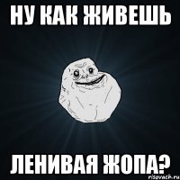 Ну как живешь ленивая жопа?