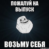 пожалуй на выпуск возьму себя