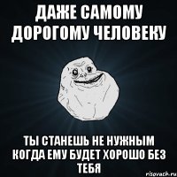 Даже самому дорогому человеку Ты станешь не нужным когда ему будет хорошо без тебя