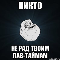 НИКТО НЕ РАД ТВОИМ ЛАВ-ТАЙМАМ