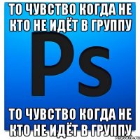 То чувство когда не кто не идёт в группу То чувство когда не кто не идёт в группу