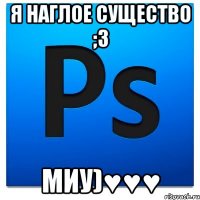 Я Наглое существо ;3 Миу)♥♥♥