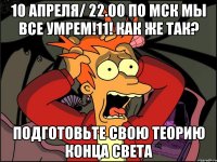 10 апреля/ 22.00 по МСК МЫ ВСЕ УМРЕМ!11! Как же так? подготовьте свою теорию конца света