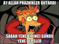 Ay Allah praznikler qutardi Sabah yene birinci gundu yene dersler