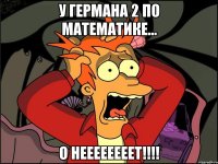 У Германа 2 по математике... О неееееееет!!!!