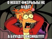 О неееет Физрыыы не будет а бууудет физика!!!!!!