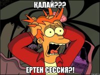 Қалай??? ертен сессия?!