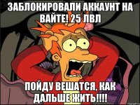 Заблокировали аккаунт на Вайте! 25 лвл Пойду вешатся, как дальше жить!!!!