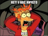 НЕТ! У НАС НИЧЕГО НЕТ!