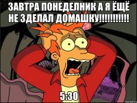 Завтра понеделник а я ёщё не зделал домашку!!!!!!!!!!! 5:30