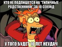 КТО НЕ ПОДПИШЕТСЯ НА "ТИПИЧНЫЕ РОДСТВЕННИКИ" ЗА 10 СЕКУНД У ТОГО БУДЕТ 10 ЛЕТ НЕУДАЧ