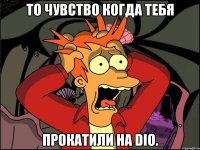 то чувство когда тебя прокатили на dio.