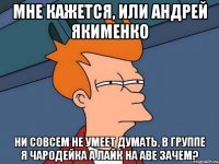 Мне кажется, или Андрей Якименко ни совсем не умеет думать, в группе я чародейка а лайк на аве зачем?