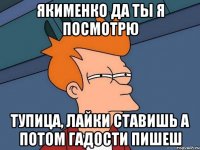 Якименко да ты я посмотрю тупица, лайки ставишь а потом гадости пишеш