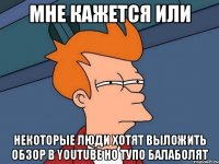 Мне кажется или некоторые люди хотят выложить обзор в Youtube но тупо балаболят