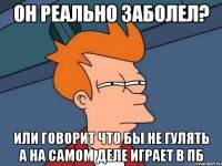 ОН РЕАЛЬНО ЗАБОЛЕЛ? ИЛИ ГОВОРИТ ЧТО БЫ НЕ ГУЛЯТЬ А НА САМОМ ДЕЛЕ ИГРАЕТ В ПБ