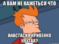 А вам не кажеться что Анастасия Кривенко крутая?