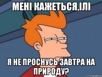 мені кажеться,ілі я не проснусь завтра на природу?