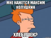 Мне кажется Максим Колушкин хлебушек?