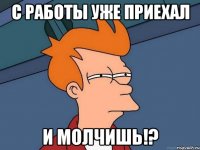 С работы уже приехал И молчишь!?