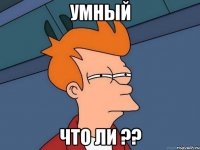 Умный Что ли ??