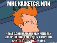 МНЕ КАЖЕТСЯ, ИЛИ ЧТО Я ОДИН НАРМАЛЬНЫЙ ЧЕЛОВЕК КОТОРЫЙ ПОИГРАЛ В ДОТУ И СЕРОВНО СЧИТАЕТ ЧТО ЭТО ДЕРЬМО