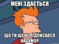 Мені здається що ти ще не підписався на Гумор
