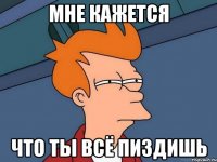 Мне кажется что ты всё пиздишь