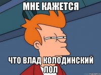 мне кажется что влад колодинский лол