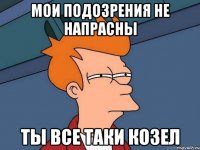 мои подозрения не напрасны ты все таки козел