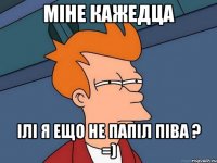 мiне кажедца iлi я ещо не папiл пiва ? =)