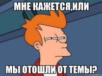 Мне кажется,или Мы отошли от темы?