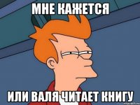 мне кажется или Валя читает книгу