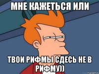 мне кажеться или твои рифмы сдесь не в рифму))