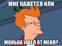 Мне кажется или Монька ушел от меня?