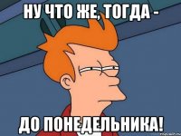 Ну что же, тогда - до понедельника!